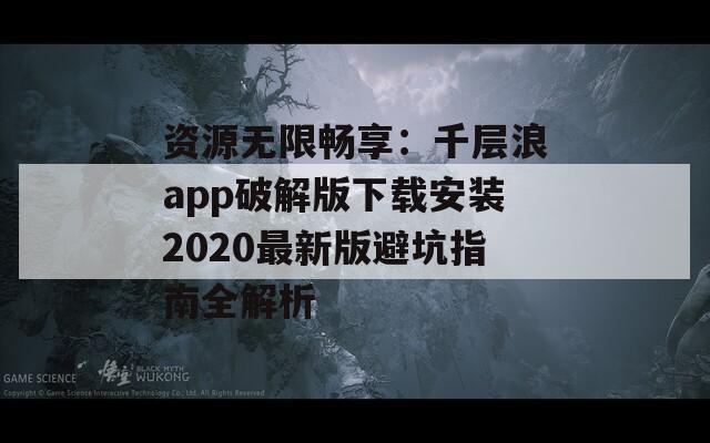 资源无限畅享：千层浪app破解版下载安装2020最新版避坑指南全解析