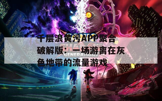 千层浪黄污APP聚合破解版：一场游离在灰色地带的流量游戏