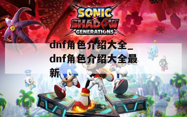 dnf角色介绍大全_dnf角色介绍大全最新