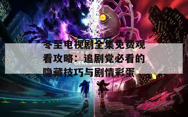 冬至电视剧全集免费观看攻略：追剧党必看的隐藏技巧与剧情彩蛋