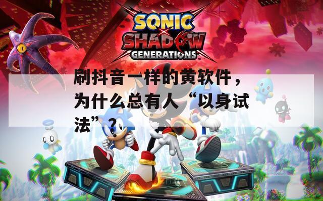 刷抖音一样的黄软件，为什么总有人“以身试法”？