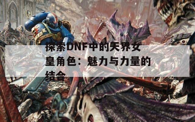 探索DNF中的天界女皇角色：魅力与力量的结合