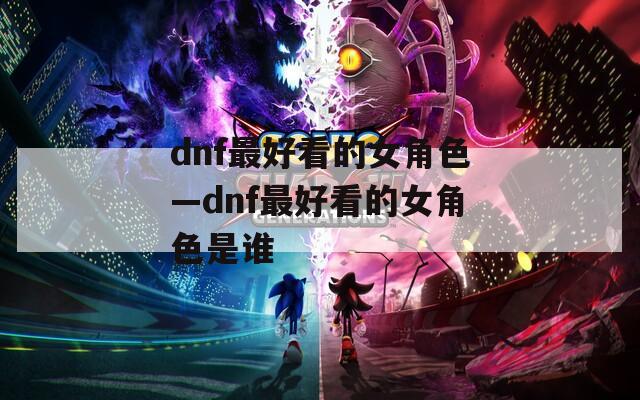 dnf最好看的女角色—dnf最好看的女角色是谁