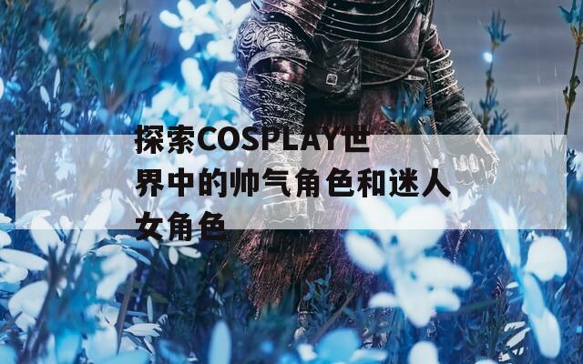 探索COSPLAY世界中的帅气角色和迷人女角色