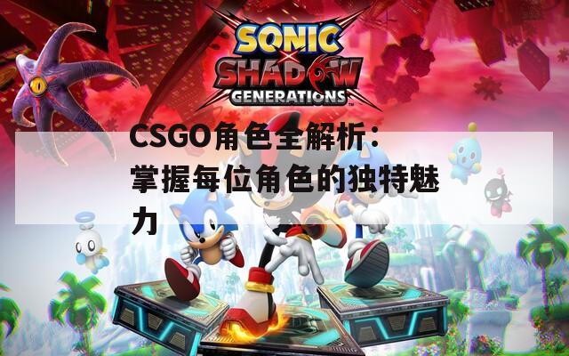 CSGO角色全解析：掌握每位角色的独特魅力