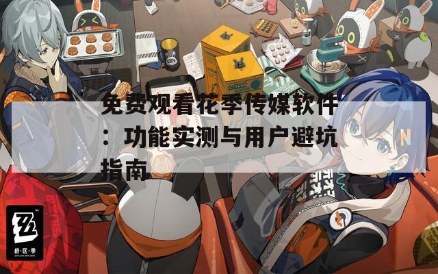 免费观看花季传媒软件：功能实测与用户避坑指南
