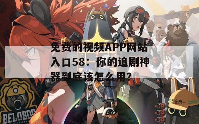 免费的视频APP网站入口58：你的追剧神器到底该怎么用？