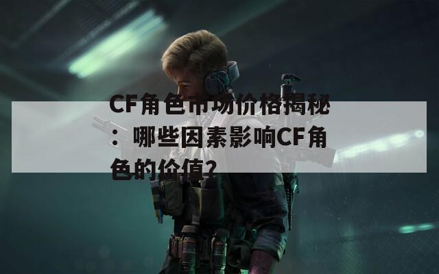 CF角色市场价格揭秘：哪些因素影响CF角色的价值？