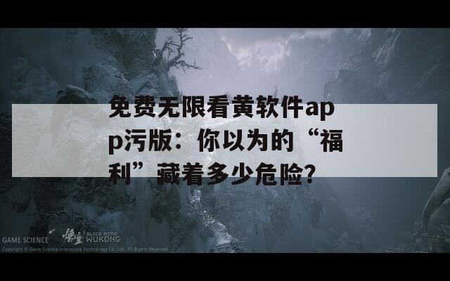 免费无限看黄软件app污版：你以为的“福利”藏着多少危险？