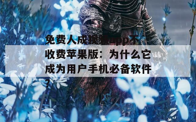 免费人成视频app不收费苹果版：为什么它成为用户手机必备软件？