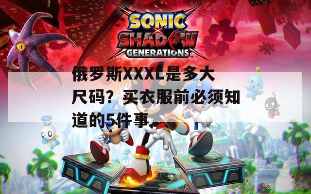 俄罗斯XXXL是多大尺码？买衣服前必须知道的5件事