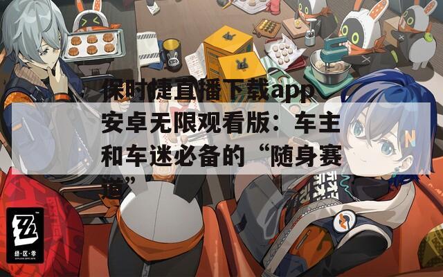保时捷直播下载app安卓无限观看版：车主和车迷必备的“随身赛道”