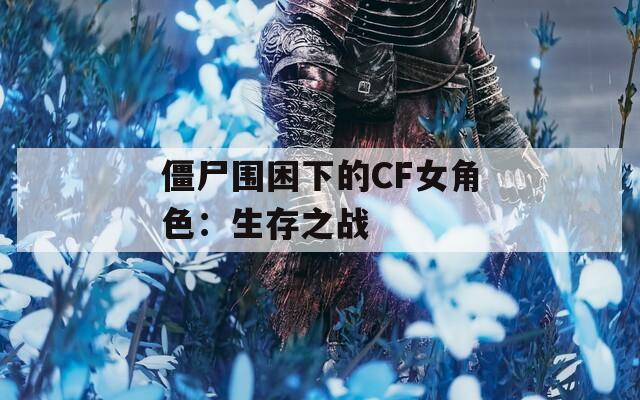 僵尸围困下的CF女角色：生存之战