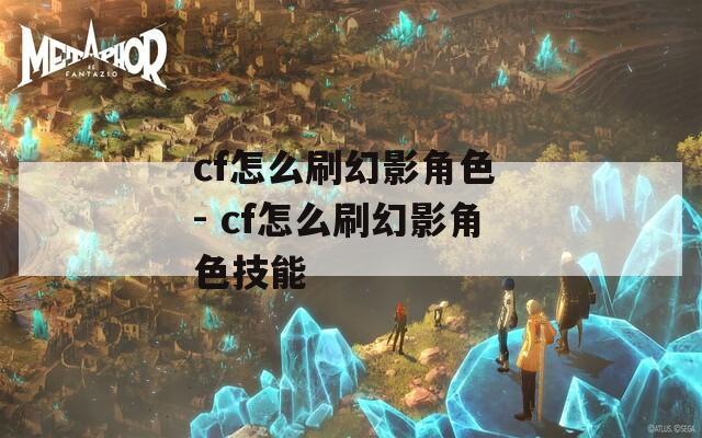 cf怎么刷幻影角色 - cf怎么刷幻影角色技能