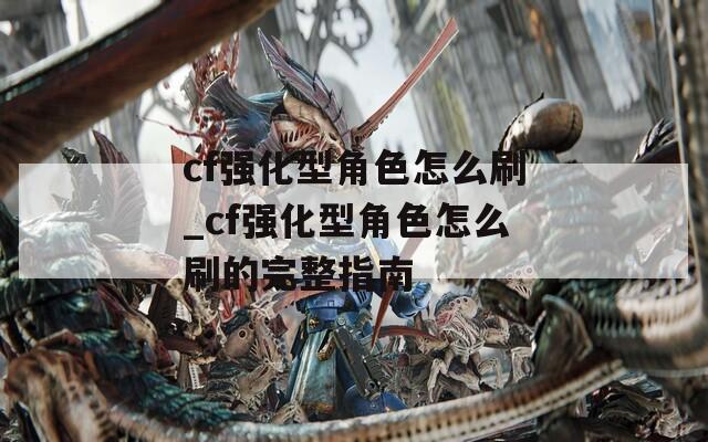 cf强化型角色怎么刷_cf强化型角色怎么刷的完整指南