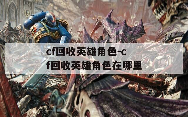 cf回收英雄角色-cf回收英雄角色在哪里