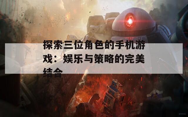 探索三位角色的手机游戏：娱乐与策略的完美结合