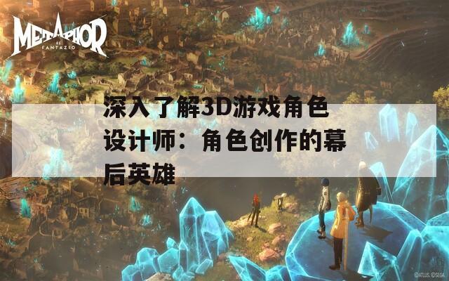 深入了解3D游戏角色设计师：角色创作的幕后英雄