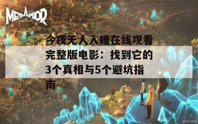 今夜无人入睡在线观看完整版电影：找到它的3个真相与5个避坑指南