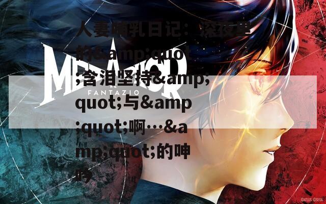 人妻哺乳日记：深夜里的&quot;含泪坚持&quot;与&quot;啊…&quot;的呻吟