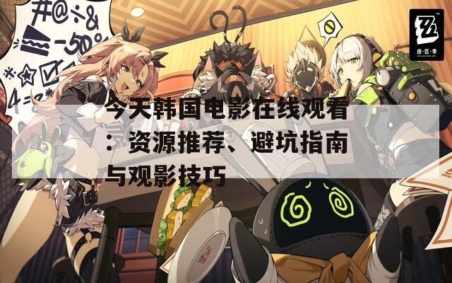 今天韩国电影在线观看：资源推荐、避坑指南与观影技巧