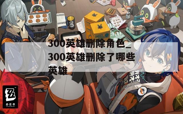 300英雄删除角色_300英雄删除了哪些英雄