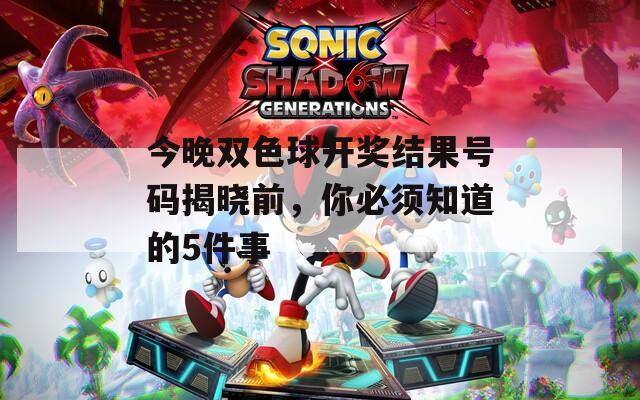 今晚双色球开奖结果号码揭晓前，你必须知道的5件事