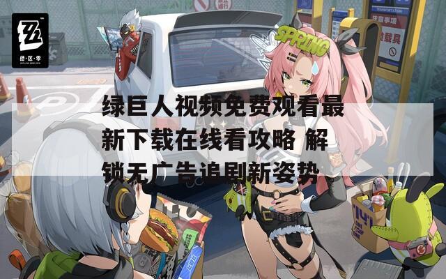 绿巨人视频免费观看最新下载在线看攻略 解锁无广告追剧新姿势