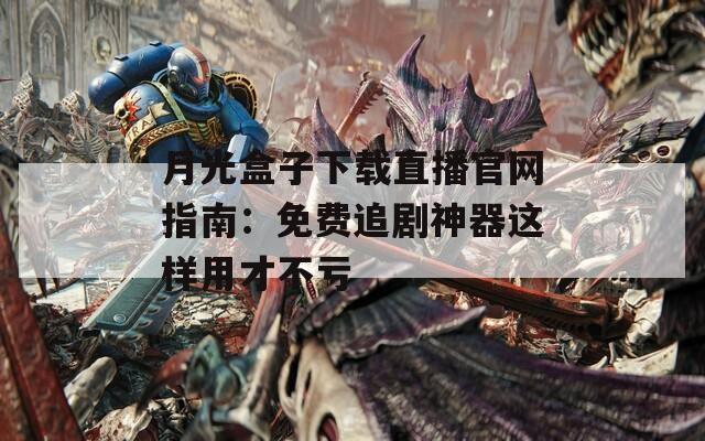 月光盒子下载直播官网指南：免费追剧神器这样用才不亏