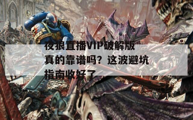 夜狼直播VIP破解版真的靠谱吗？这波避坑指南收好了