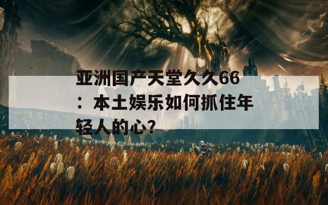 亚洲国产天堂久久66：本土娱乐如何抓住年轻人的心？