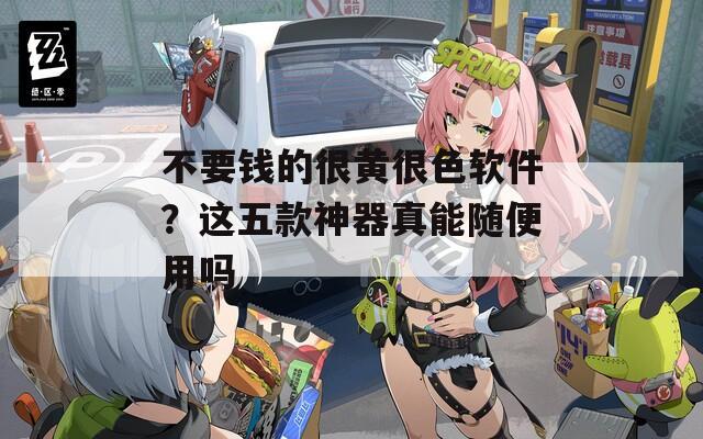 不要钱的很黄很色软件？这五款神器真能随便用吗