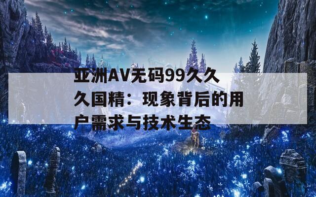 亚洲AV无码99久久久国精：现象背后的用户需求与技术生态
