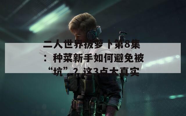 二人世界拔萝卜第8集：种菜新手如何避免被“坑”？这3点太真实