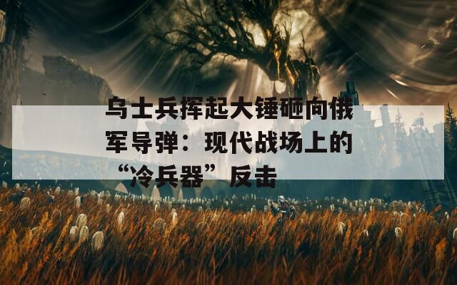 乌士兵挥起大锤砸向俄军导弹：现代战场上的“冷兵器”反击