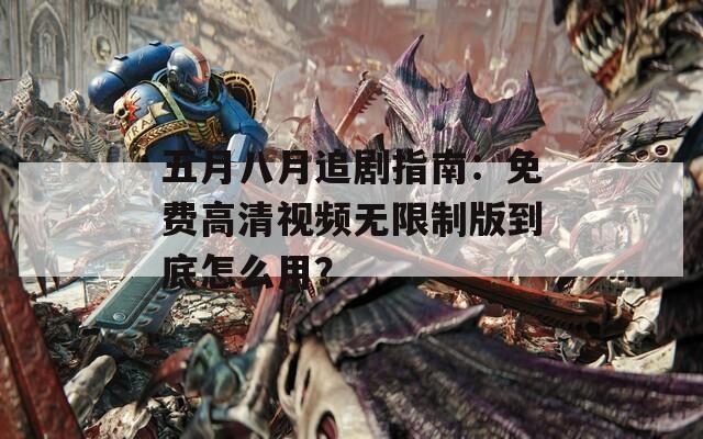 五月八月追剧指南：免费高清视频无限制版到底怎么用？