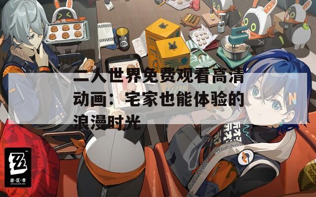二人世界免费观看高清动画：宅家也能体验的浪漫时光