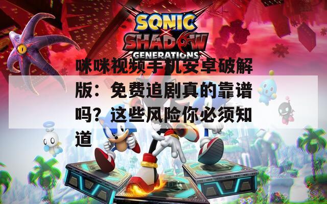 咪咪视频手机安卓破解版：免费追剧真的靠谱吗？这些风险你必须知道