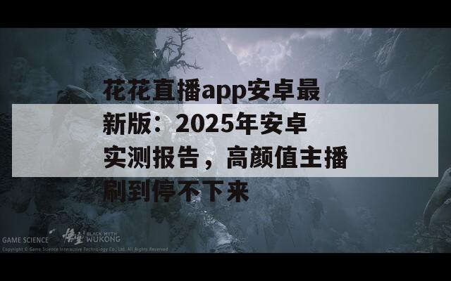 花花直播app安卓最新版：2025年安卓实测报告，高颜值主播刷到停不下来