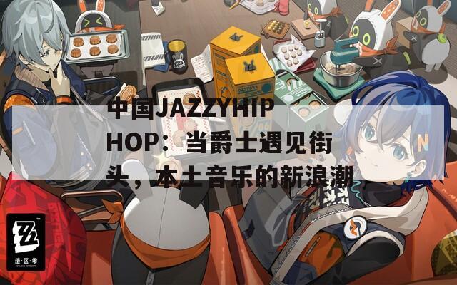 中国JAZZYHIPHOP：当爵士遇见街头，本土音乐的新浪潮