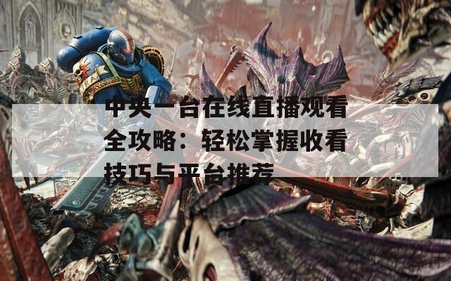 中央一台在线直播观看全攻略：轻松掌握收看技巧与平台推荐
