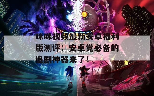 咪咪视频最新安卓福利版测评：安卓党必备的追剧神器来了！