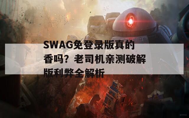 SWAG免登录版真的香吗？老司机亲测破解版利弊全解析
