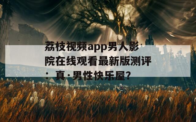 荔枝视频app男人影院在线观看最新版测评：真·男性快乐屋？