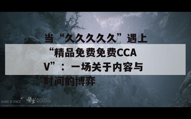 当“久久久久久”遇上“精品免费免费CCAV”：一场关于内容与时间的博弈