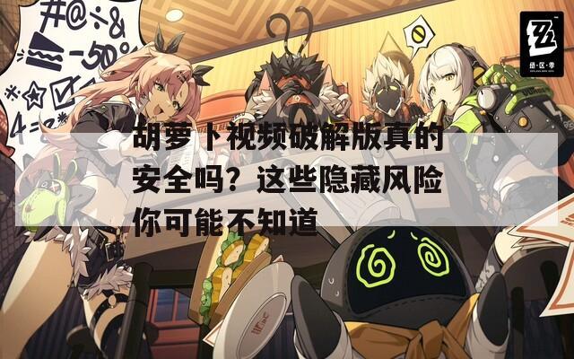 胡萝卜视频破解版真的安全吗？这些隐藏风险你可能不知道