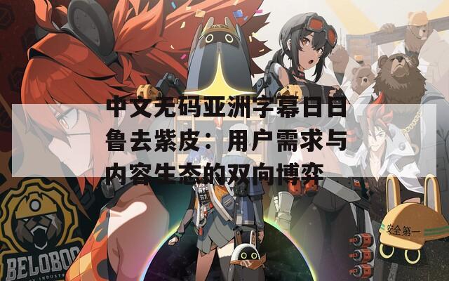 中文无码亚洲字幕日日鲁去紫皮：用户需求与内容生态的双向博弈