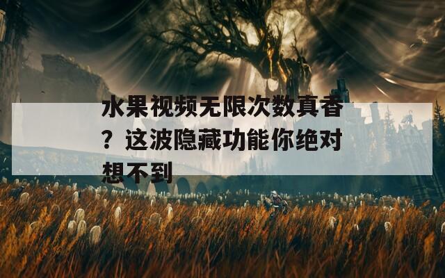 水果视频无限次数真香？这波隐藏功能你绝对想不到