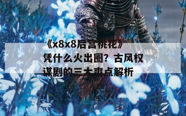 《x8x8后宫桃花》凭什么火出圈？古风权谋剧的三大爽点解析