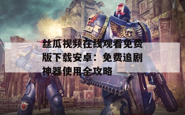 丝瓜视频在线观看免费版下载安卓：免费追剧神器使用全攻略